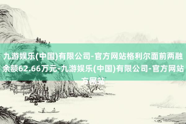 九游娱乐(中国)有限公司-官方网站格利尔面前两融余额62.66万元-九游娱乐(中国)有限公司-官方网站