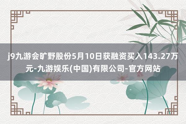 j9九游会旷野股份5月10日获融资买入143.27万元-九游娱乐(中国)有限公司-官方网站