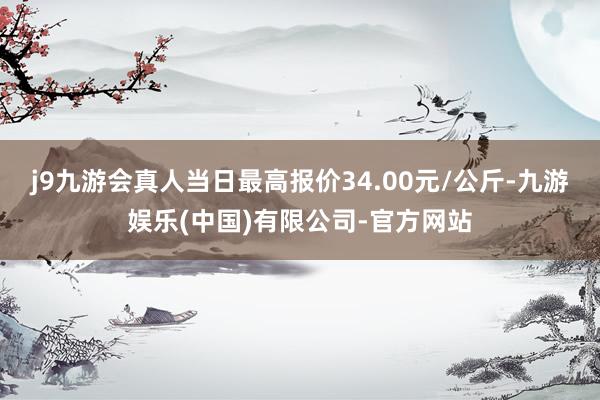 j9九游会真人当日最高报价34.00元/公斤-九游娱乐(中国)有限公司-官方网站