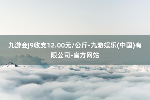 九游会J9收支12.00元/公斤-九游娱乐(中国)有限公司-官方网站