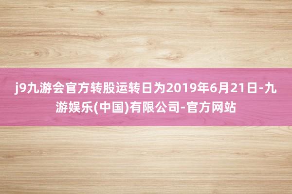 j9九游会官方转股运转日为2019年6月21日-九游娱乐(中国)有限公司-官方网站