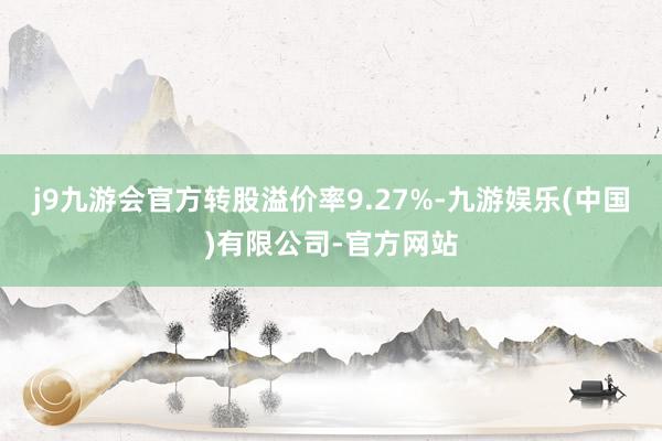 j9九游会官方转股溢价率9.27%-九游娱乐(中国)有限公司-官方网站