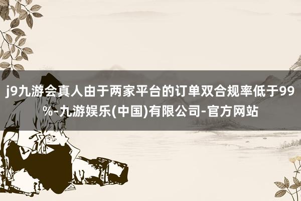 j9九游会真人由于两家平台的订单双合规率低于99%-九游娱乐(中国)有限公司-官方网站