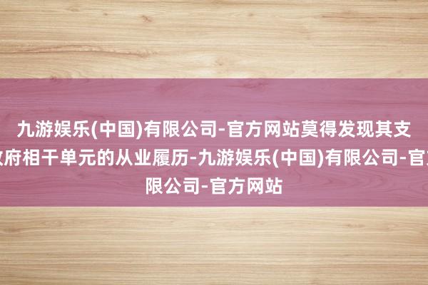 九游娱乐(中国)有限公司-官方网站莫得发现其支属有政府相干单元的从业履历-九游娱乐(中国)有限公司-官方网站