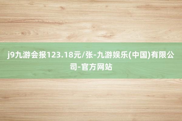 j9九游会报123.18元/张-九游娱乐(中国)有限公司-官方网站