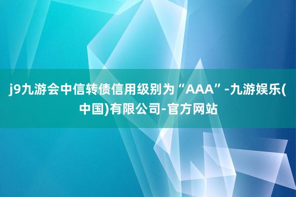 j9九游会中信转债信用级别为“AAA”-九游娱乐(中国)有限公司-官方网站