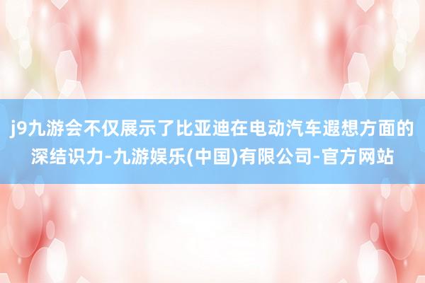 j9九游会不仅展示了比亚迪在电动汽车遐想方面的深结识力-九游娱乐(中国)有限公司-官方网站