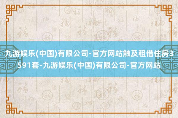 九游娱乐(中国)有限公司-官方网站触及租借住房3591套-九游娱乐(中国)有限公司-官方网站