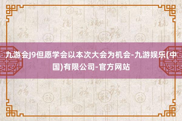 九游会J9但愿学会以本次大会为机会-九游娱乐(中国)有限公司-官方网站