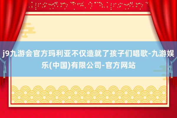 j9九游会官方玛利亚不仅造就了孩子们唱歌-九游娱乐(中国)有限公司-官方网站