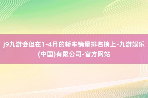 j9九游会但在1-4月的轿车销量排名榜上-九游娱乐(中国)有限公司-官方网站