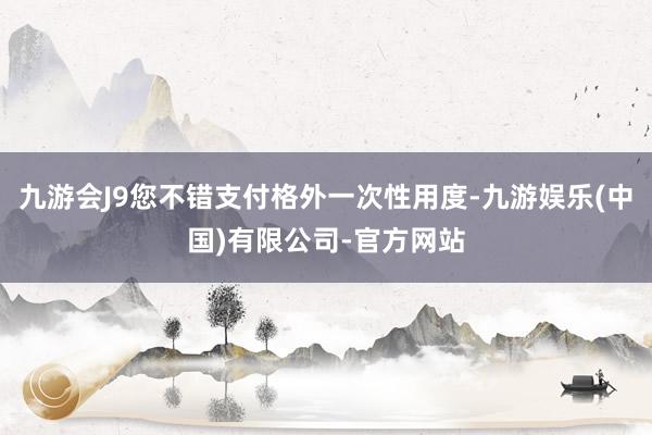 九游会J9您不错支付格外一次性用度-九游娱乐(中国)有限公司-官方网站