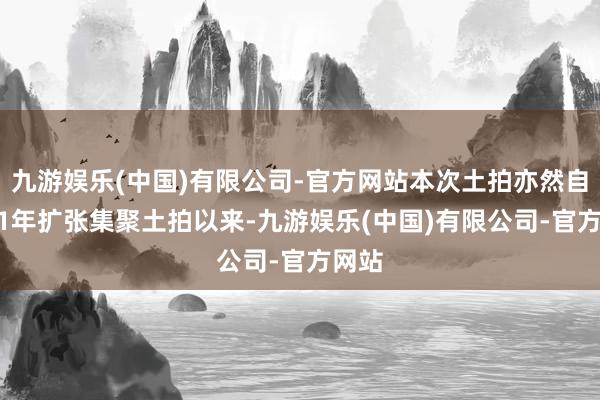 九游娱乐(中国)有限公司-官方网站本次土拍亦然自2021年扩张集聚土拍以来-九游娱乐(中国)有限公司-官方网站