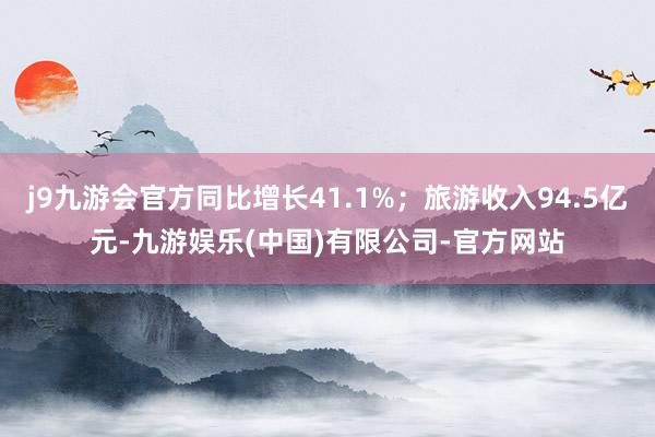 j9九游会官方同比增长41.1%；旅游收入94.5亿元-九游娱乐(中国)有限公司-官方网站