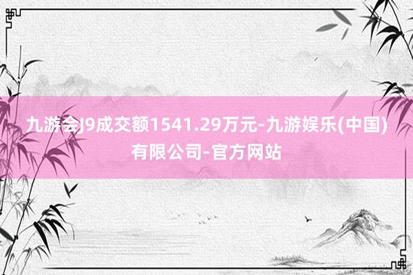 九游会J9成交额1541.29万元-九游娱乐(中国)有限公司-官方网站