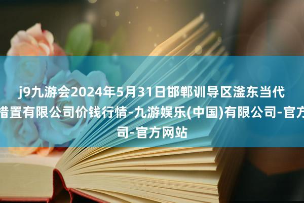 j9九游会2024年5月31日邯郸训导区滏东当代农业措置有限公司价钱行情-九游娱乐(中国)有限公司-官方网站