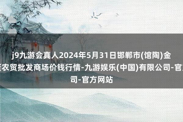 j9九游会真人2024年5月31日邯郸市(馆陶)金凤禽蛋农贸批发商场价钱行情-九游娱乐(中国)有限公司-官方网站