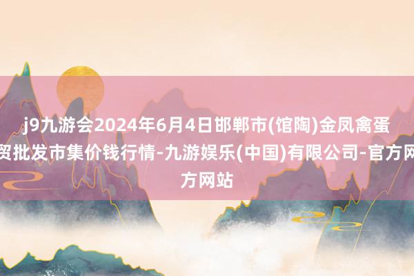 j9九游会2024年6月4日邯郸市(馆陶)金凤禽蛋农贸批发市集价钱行情-九游娱乐(中国)有限公司-官方网站