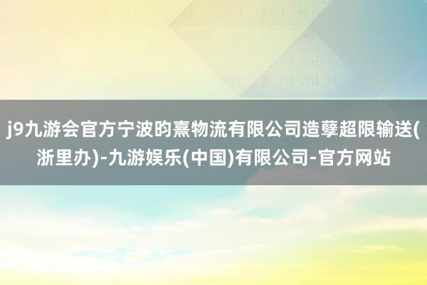 j9九游会官方宁波昀熹物流有限公司造孽超限输送(浙里办)-九游娱乐(中国)有限公司-官方网站