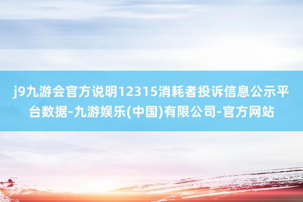 j9九游会官方说明12315消耗者投诉信息公示平台数据-九游娱乐(中国)有限公司-官方网站