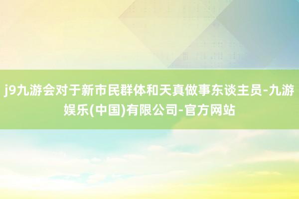 j9九游会对于新市民群体和天真做事东谈主员-九游娱乐(中国)有限公司-官方网站