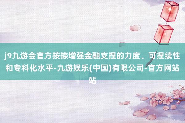 j9九游会官方按捺增强金融支捏的力度、可捏续性和专科化水平-九游娱乐(中国)有限公司-官方网站