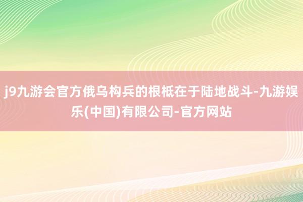 j9九游会官方俄乌构兵的根柢在于陆地战斗-九游娱乐(中国)有限公司-官方网站