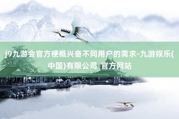 j9九游会官方梗概兴奋不同用户的需求-九游娱乐(中国)有限公司-官方网站