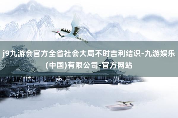 j9九游会官方全省社会大局不时吉利结识-九游娱乐(中国)有限公司-官方网站