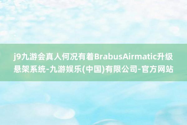 j9九游会真人何况有着BrabusAirmatic升级悬架系统-九游娱乐(中国)有限公司-官方网站