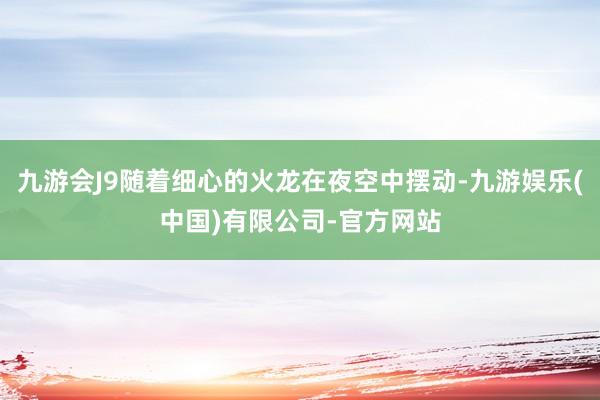 九游会J9随着细心的火龙在夜空中摆动-九游娱乐(中国)有限公司-官方网站