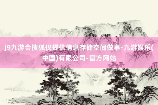 j9九游会搜狐仅提供信息存储空间做事-九游娱乐(中国)有限公司-官方网站