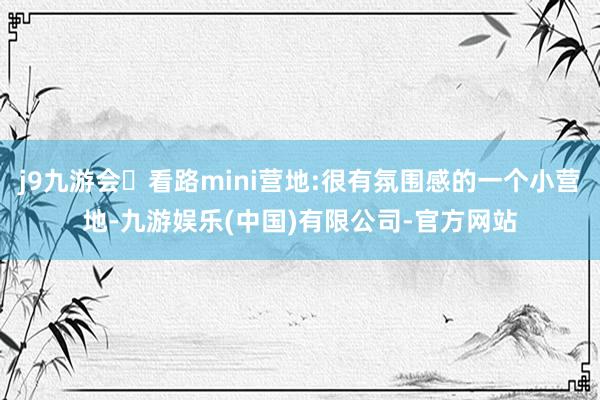 j9九游会✅看路mini营地:很有氛围感的一个小营地-九游娱乐(中国)有限公司-官方网站