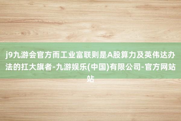 j9九游会官方而工业富联则是A股算力及英伟达办法的扛大旗者-九游娱乐(中国)有限公司-官方网站