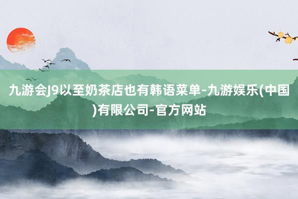 九游会J9以至奶茶店也有韩语菜单-九游娱乐(中国)有限公司-官方网站