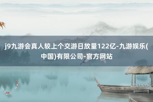 j9九游会真人较上个交游日放量122亿-九游娱乐(中国)有限公司-官方网站