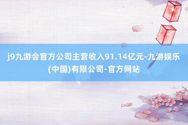 j9九游会官方公司主营收入91.14亿元-九游娱乐(中国)有限公司-官方网站