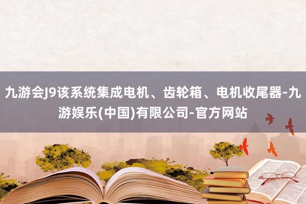 九游会J9该系统集成电机、齿轮箱、电机收尾器-九游娱乐(中国)有限公司-官方网站