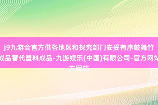 j9九游会官方供各地区和探究部门安妥有序鼓舞竹成品替代塑料成品-九游娱乐(中国)有限公司-官方网站