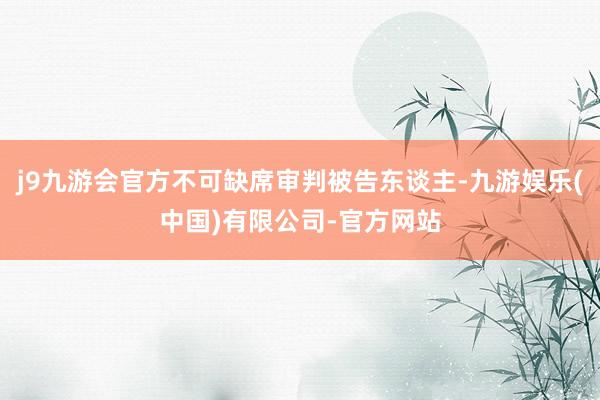 j9九游会官方不可缺席审判被告东谈主-九游娱乐(中国)有限公司-官方网站