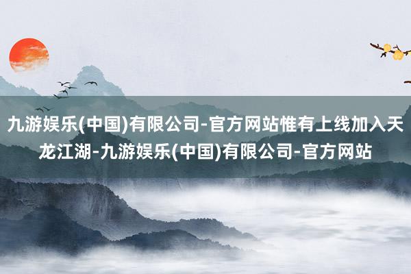 九游娱乐(中国)有限公司-官方网站惟有上线加入天龙江湖-九游娱乐(中国)有限公司-官方网站