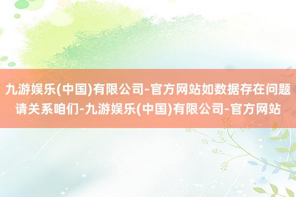 九游娱乐(中国)有限公司-官方网站如数据存在问题请关系咱们-九游娱乐(中国)有限公司-官方网站