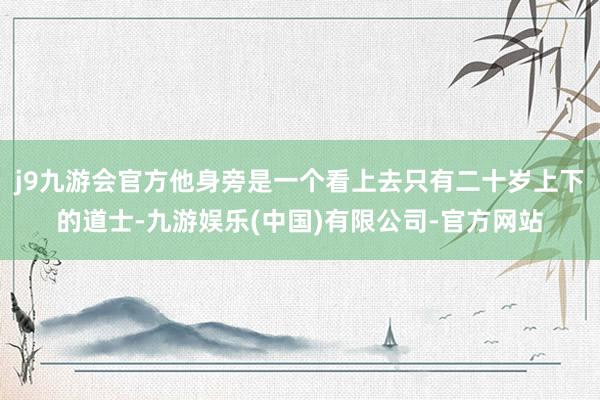 j9九游会官方他身旁是一个看上去只有二十岁上下的道士-九游娱乐(中国)有限公司-官方网站