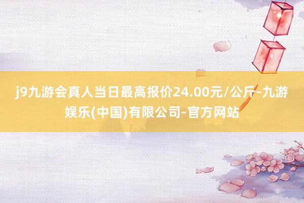 j9九游会真人当日最高报价24.00元/公斤-九游娱乐(中国)有限公司-官方网站