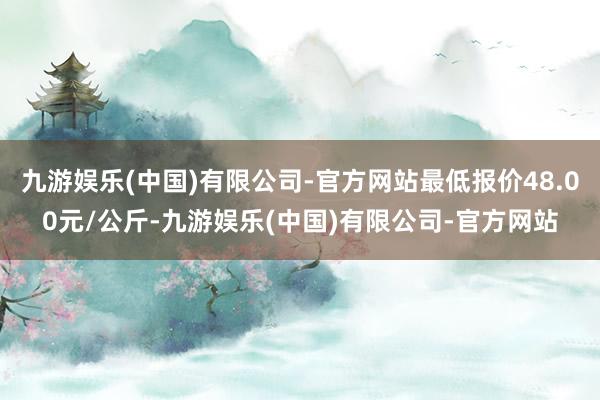 九游娱乐(中国)有限公司-官方网站最低报价48.00元/公斤-九游娱乐(中国)有限公司-官方网站