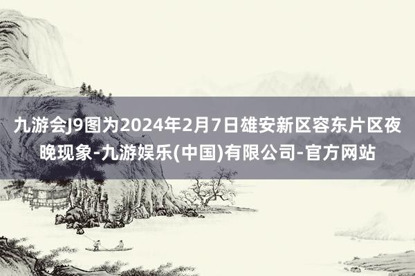 九游会J9图为2024年2月7日雄安新区容东片区夜晚现象-九游娱乐(中国)有限公司-官方网站