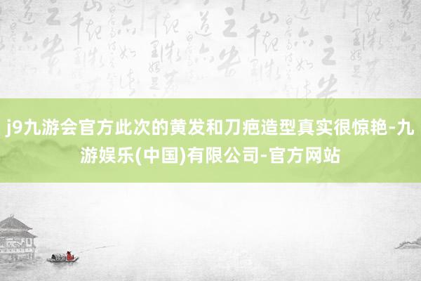 j9九游会官方此次的黄发和刀疤造型真实很惊艳-九游娱乐(中国)有限公司-官方网站