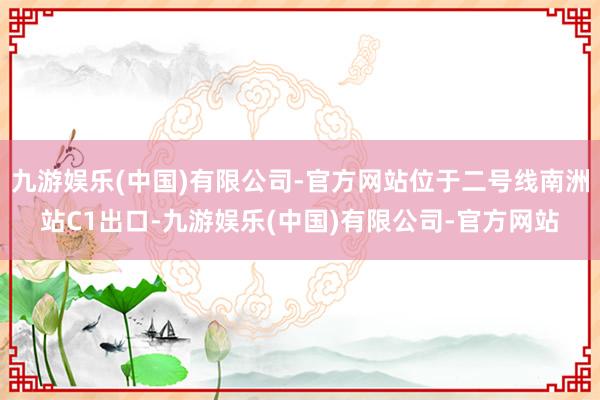 九游娱乐(中国)有限公司-官方网站位于二号线南洲站C1出口-九游娱乐(中国)有限公司-官方网站