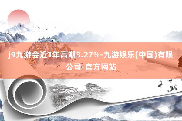 j9九游会近1年高潮3.27%-九游娱乐(中国)有限公司-官方网站