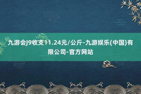 九游会J9收支11.24元/公斤-九游娱乐(中国)有限公司-官方网站